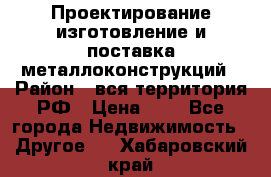 Проектирование,изготовление и поставка металлоконструкций › Район ­ вся территория РФ › Цена ­ 1 - Все города Недвижимость » Другое   . Хабаровский край